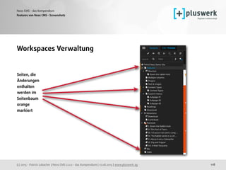 (c) 2015 - Patrick Lobacher | Neos CMS 2.0.0 - das Kompendium | 12.08.2015 | www.pluswerk.ag
Neos CMS - das Kompendium
118
Features von Neos CMS - Screenshots
Workspaces Verwaltung
Seiten, die
Änderungen
enthalten 
werden im 
Seitenbaum 
orange 
markiert 
 