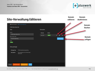 (c) 2015 - Patrick Lobacher | Neos CMS 2.0.0 - das Kompendium | 12.08.2015 | www.pluswerk.ag
Neos CMS - das Kompendium
125
Features von Neos CMS - Screenshots
Site-Verwaltung Editieren
Domain 
deaktivieren 
Domain 
löschen 
Domain
editieren 
Domain 
zufügen 
 
