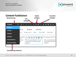 (c) 2015 - Patrick Lobacher | Neos CMS 2.0.0 - das Kompendium | 12.08.2015 | www.pluswerk.ag
Neos CMS - das Kompendium
131
Features von Neos CMS - Screenshots
Content-Funktionen
Absatzformate 
Tabelle 
einfügen
Formatfrei 
einfügen
Formatierung entfernen 
Link
einfügen
 