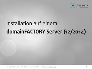 (c) 2015 - Patrick Lobacher | Neos CMS 2.0.0 - das Kompendium | 12.08.2015 | www.pluswerk.ag 63
Installation auf einem
domainFACTORY Server (12/2014)
 