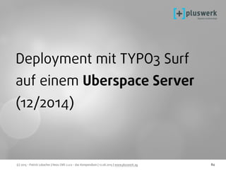 (c) 2015 - Patrick Lobacher | Neos CMS 2.0.0 - das Kompendium | 12.08.2015 | www.pluswerk.ag 84
Deployment mit TYPO3 Surf
auf einem Uberspace Server 
(12/2014)
 