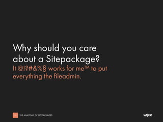 Why should you care
about a Sitepackage?
It @!?#&%§ works for me™ to put
everything in the fileadmin.
10 THE ANATOMY OF SI...