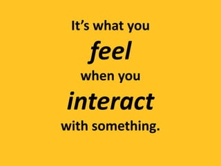 It’s what you
    feel
  when you
interact
with something.
 