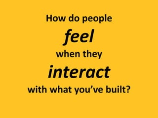 How do people
        feel
      when they
    interact
with what you’ve built?
 