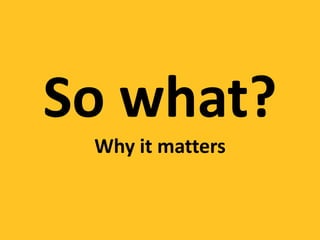 So what?
 Why it matters
 