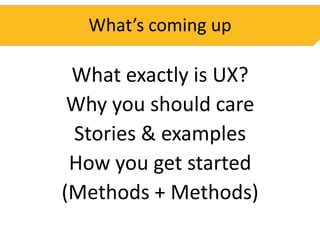 What’s coming up

 What exactly is UX?
 Why you should care
 Stories & examples
 How you get started
(Methods + Methods)
 