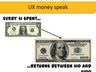 UX money speak
Every $1 spent...




          ...returns between $10 and
 