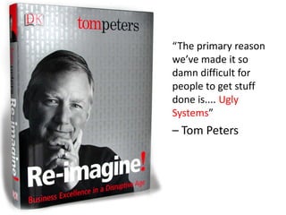 • “The primary reason
  we’ve made it so
  damn difficult for
  people to get stuff
  done is.... Ugly
  Systems”
• – Tom Peters
 