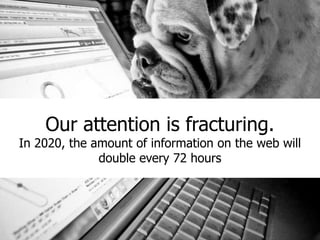 Our attention is fracturing.
In 2020, the amount of information on the web will
              double every 72 hours
 