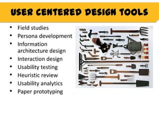 User centered design tools
• Field studies
• Persona development
• Information
    architecture design
•   Interaction design
•   Usability testing
•   Heuristic review
•   Usability analytics
•   Paper prototyping
 