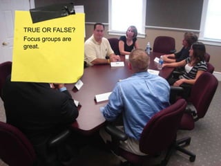  TRUE OR FALSE?
 Focus groups are
  great.
 