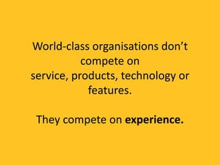 World-class organisations don’t
           compete on
service, products, technology or
            features.

 They compete on experience.
 