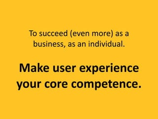To succeed (even more) as a
   business, as an individual.

Make user experience
your core competence.
 