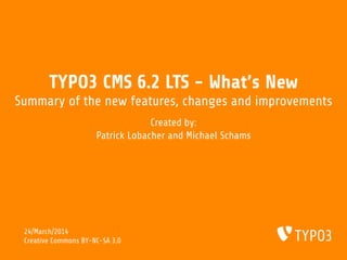 TYPO3 CMS 6.2 LTS - What's New
Summary of the new features, changes and improvements
Created by:
Patrick Lobacher and Michael Schams
24/March/2014
Creative Commons BY-NC-SA 3.0
 