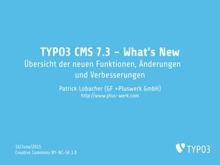 TYPO3 CMS 7.3 - What's New
Übersicht der neuen Funktionen, Änderungen
und Verbesserungen
Patrick Lobacher (Vorstand pluswerk AG)
http://www.pluswerk.ag
17/June/2015
Creative Commons BY-NC-SA 3.0
 