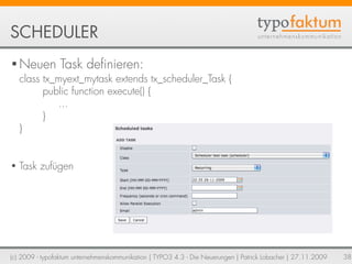 SCHEDULER
• Neuen Task de nieren:
  class tx_myext_mytask extends tx_scheduler_Task {
        public function execute() {
...