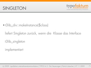 SINGLETON


• t3lib_div::makeInstance($class)


   liefert Singleton zurück, wenn die Klasse das Interface

   t3lib_singl...