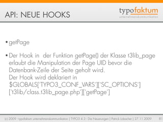 API: NEUE HOOKS


• getPage

• Der    Hook in der Funktion getPage() der Klasse t3lib_page
   erlaubt die Manipulation der...