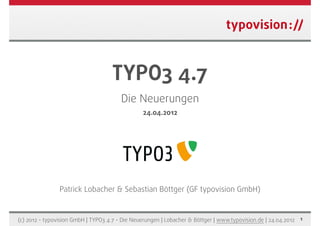 TYPO3 4.7
                                        Die Neuerungen
                                                24.04.2012




                Patrick Lobacher & Sebastian Böttger (GF typovision GmbH)


(c) 2012 - typovision GmbH | TYPO3 4.7 - Die Neuerungen | Lobacher & Böttger | www.typovision.de | 24.04.2012 1
 