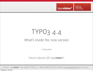 TYPO3 4.4
                                What‘s inside the new version

                                                      21.06.2010


                                      Patrick Lobacher (GF typovision*)


    (c) 2010 - typovision* new media | TYPO3 4.4 - What‘s inside | Patrick Lobacher | www.typovision.de | 21.06.2010
                                                            1
Dienstag, 22. Juni 2010                                                                                                1
 