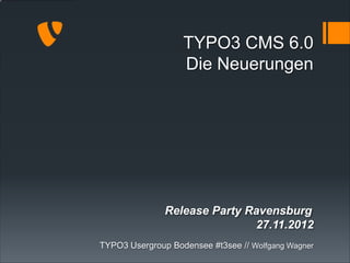 TYPO3 CMS 6.0
                   Die Neuerungen




               Release Party Ravensburg
                              27.11.2012
TYPO3 Usergroup Bodensee #t3see // Wolfgang Wagner
 