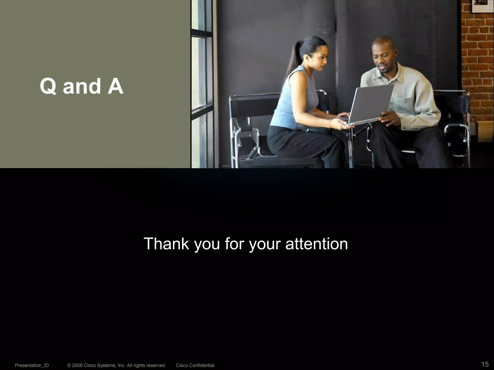 © 2008 Cisco Systems, Inc. All rights reserved. Cisco ConfidentialPresentation_ID 15
Q and A
Thank you for your attention
 