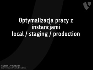 Optymalizacja pracy z 
instancjami 
local / staging / production 
Krystian Szymukowicz 
(k.szymukowicz@sourcebroket.net) 
 
