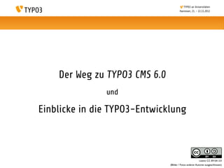 TYPO3 an Universitäten
                                       Hannover, 21. - 22.11.2012




    Der Weg zu TYPO3 CMS 6.0
               und

Einblicke in die TYPO3-Entwicklung



                                                         Lizenz: CC BY-SA 3.0
                               (Bilder / Fotos anderer Autoren ausgeschlossen)
 