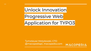 Unlock Innovation
Progressive Web
Application for TYPO3
Tymoteusz Motylewski, CTO
@macopediapl, macopedia.com
 