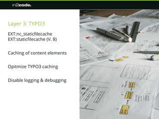 Layer 3: TYPO3
EXT:nc_staticfilecache
EXT:staticfilecache (V. 8)
Caching of content elements
Opitmize TYPO3 caching
Disabl...