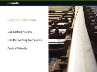 Layer 4: Extensions
Use cached Actions
Use the caching framework
Code efficiently
 