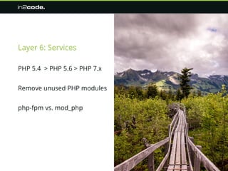 Layer 6: Services
PHP 5.4 > PHP 5.6 > PHP 7.x
Remove unused PHP modules
php-fpm vs. mod_php
 