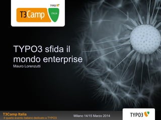 Milano 14/15 Marzo 2014
TYPO3 sfida il
mondo enterprise
Mauro Lorenzutti
T3Camp Italia
Il quarto evento italiano dedicato a TYPO3
 