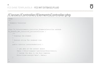 24

FCE OHNE TEMPLAVOILA – FCE MIT EXTBASE/FLUID


/Classes/Controller/ElementsController.php
 <?php
 /**
 * Elements Cont...