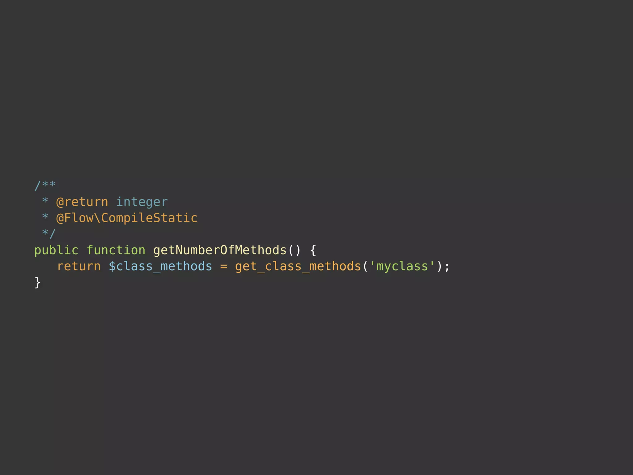 /**
* @return integer
* @FlowCompileStatic
*/
public function getNumberOfMethods() {
return $class_methods = get_class_methods('myclass');
}
 