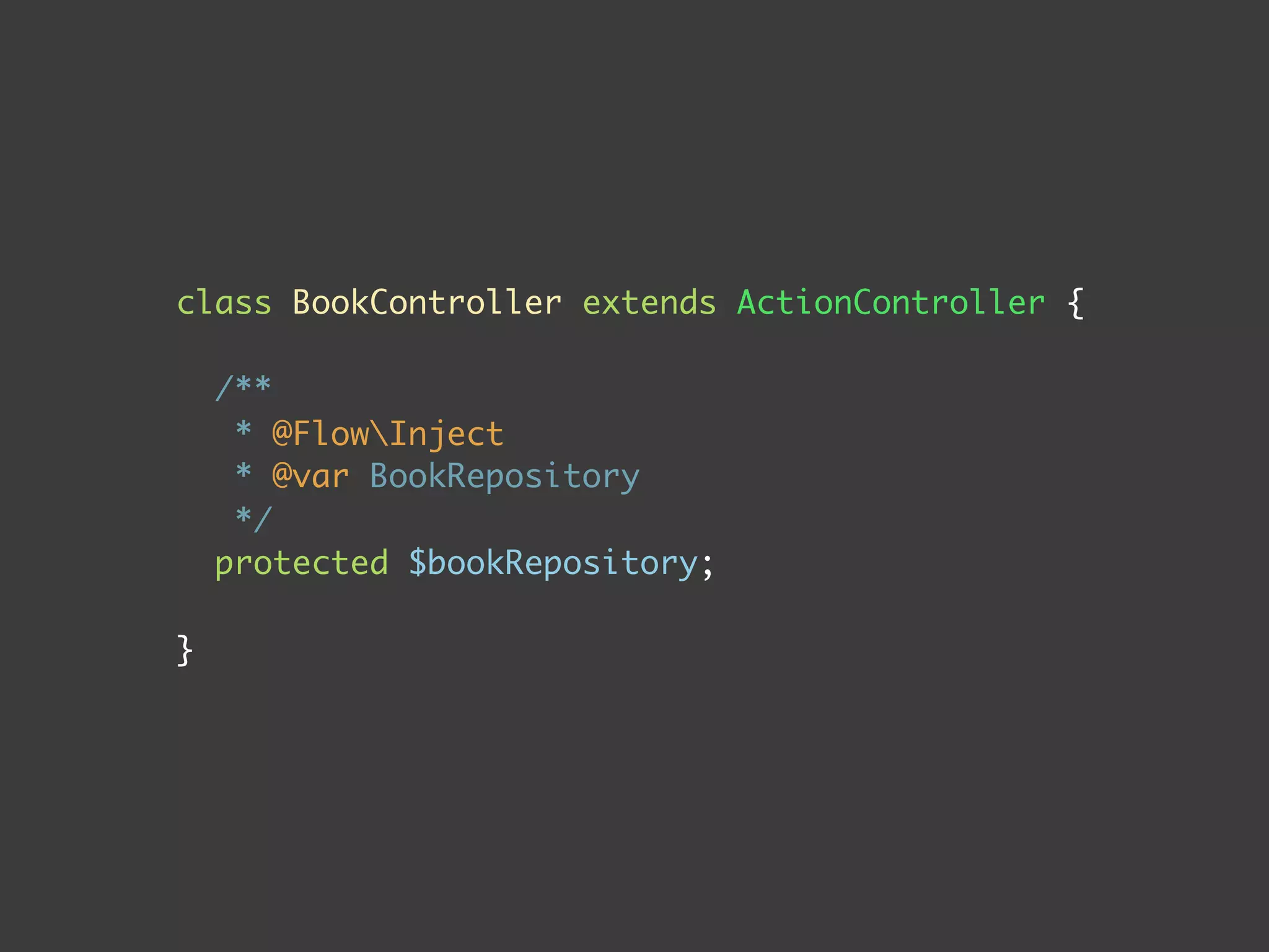 class BookController extends ActionController {
/**
* @FlowInject
* @var BookRepository
*/
protected $bookRepository;
}
 
