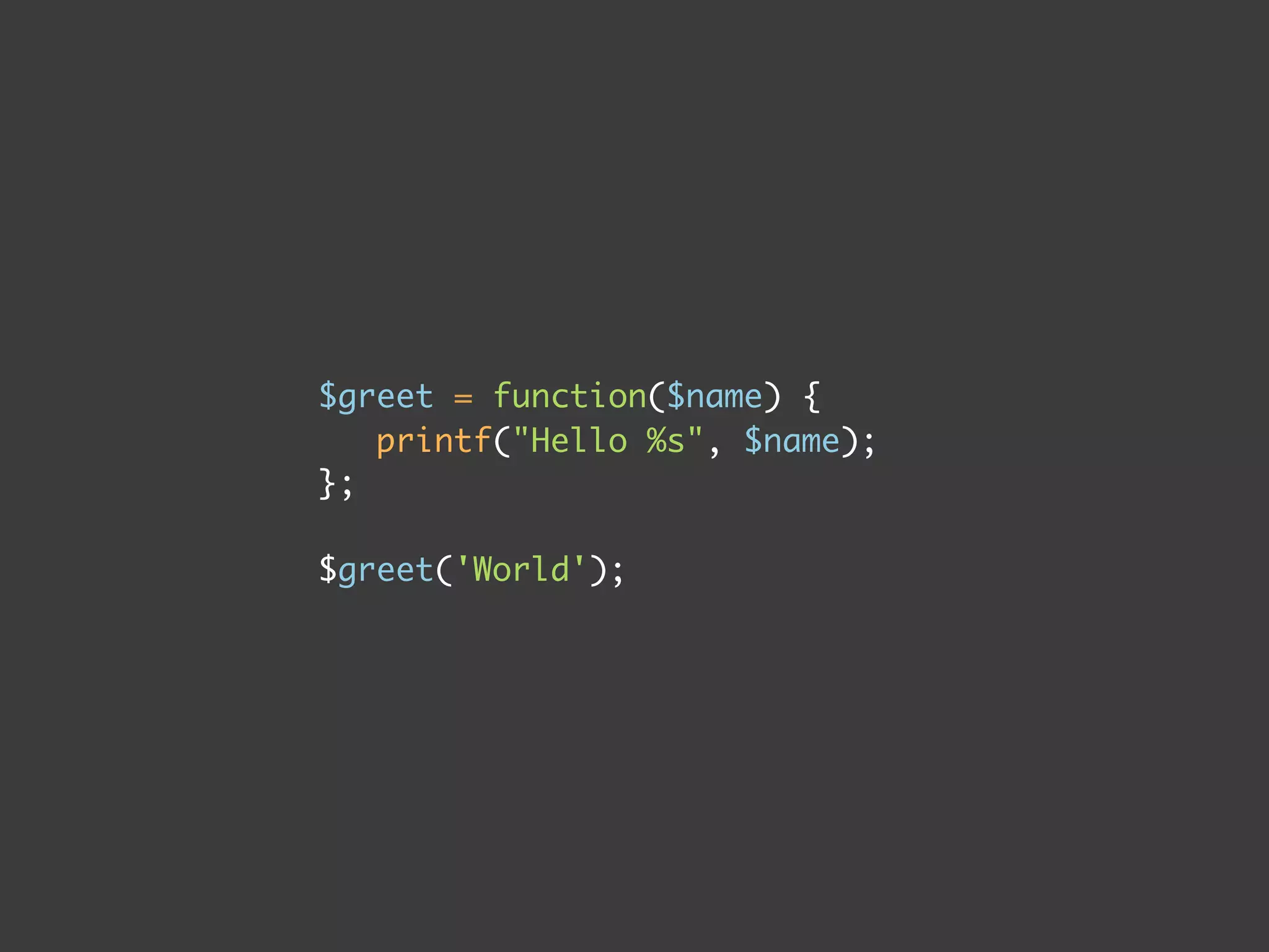 $greet = function($name) {
printf("Hello %s", $name);
};
$greet('World');
 