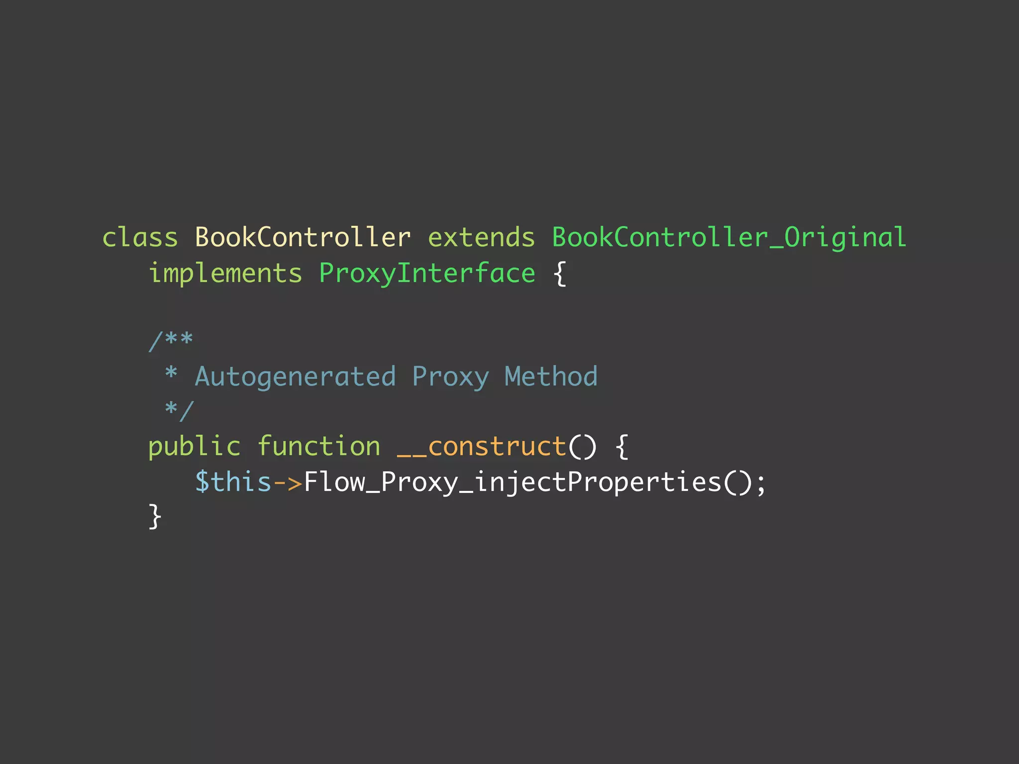 class BookController extends BookController_Original
implements ProxyInterface {
/**
* Autogenerated Proxy Method
*/
public function __construct() {
$this->Flow_Proxy_injectProperties();
}
 