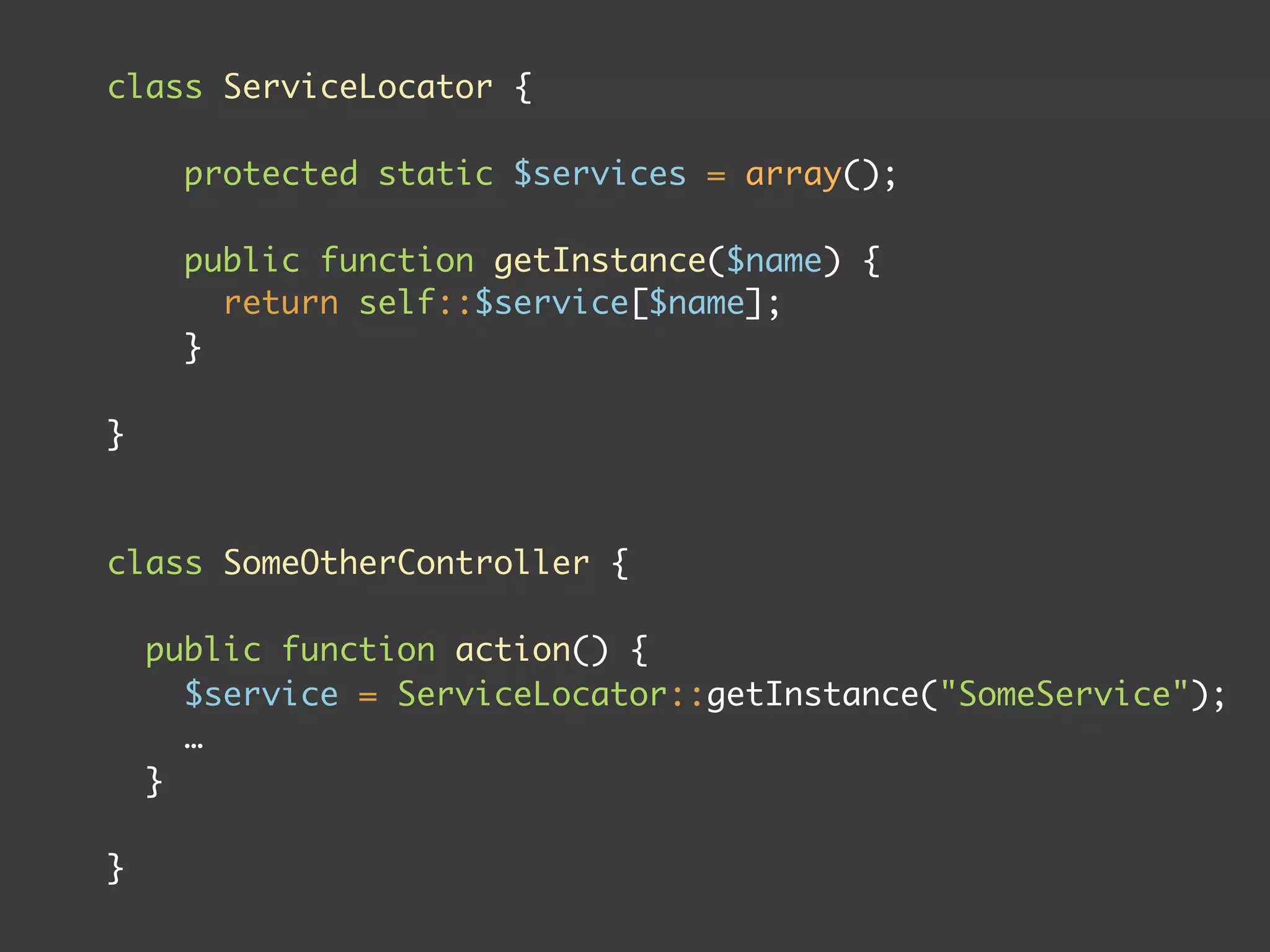 class ServiceLocator {

      protected static $services = array();

      public function getInstance($name) {
        return self::$service[$name];
      }

}



class SomeOtherController {

    public function action() {
      $service = ServiceLocator::getInstance("SomeService");
      …
    }

}
 