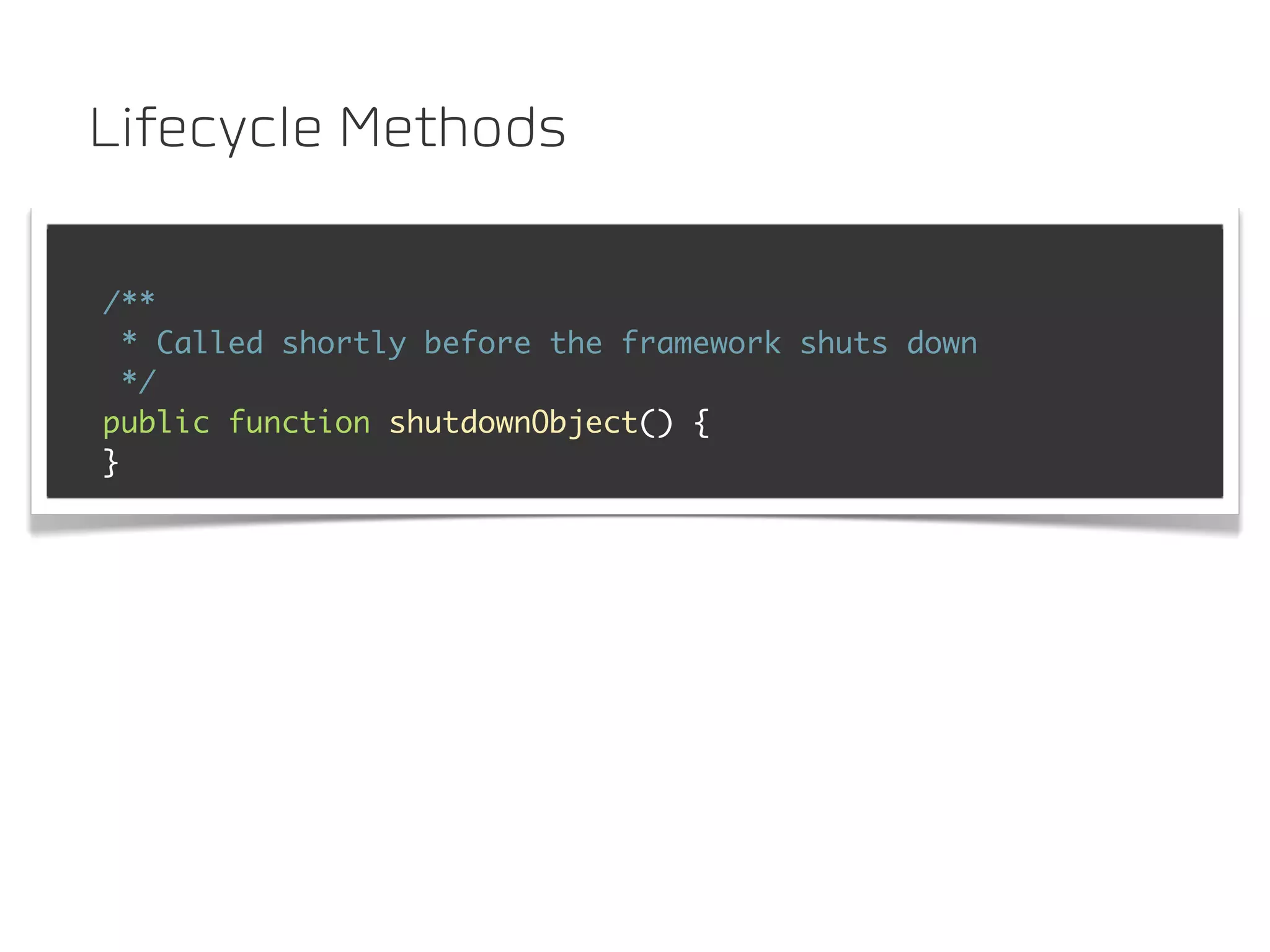 Lifecycle Methods

/**
  * Called shortly before the framework shuts down
  */
public function shutdownObject() {
}
 