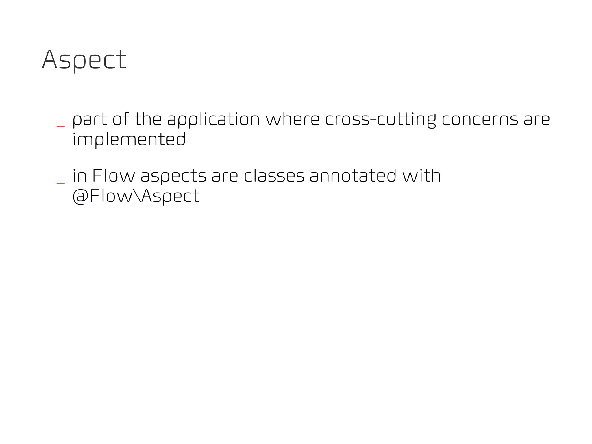 Aspect

_ part of the application where cross-cutting concerns are
  implemented
_ in Flow aspects are classes annotated with
  @FlowAspect
 