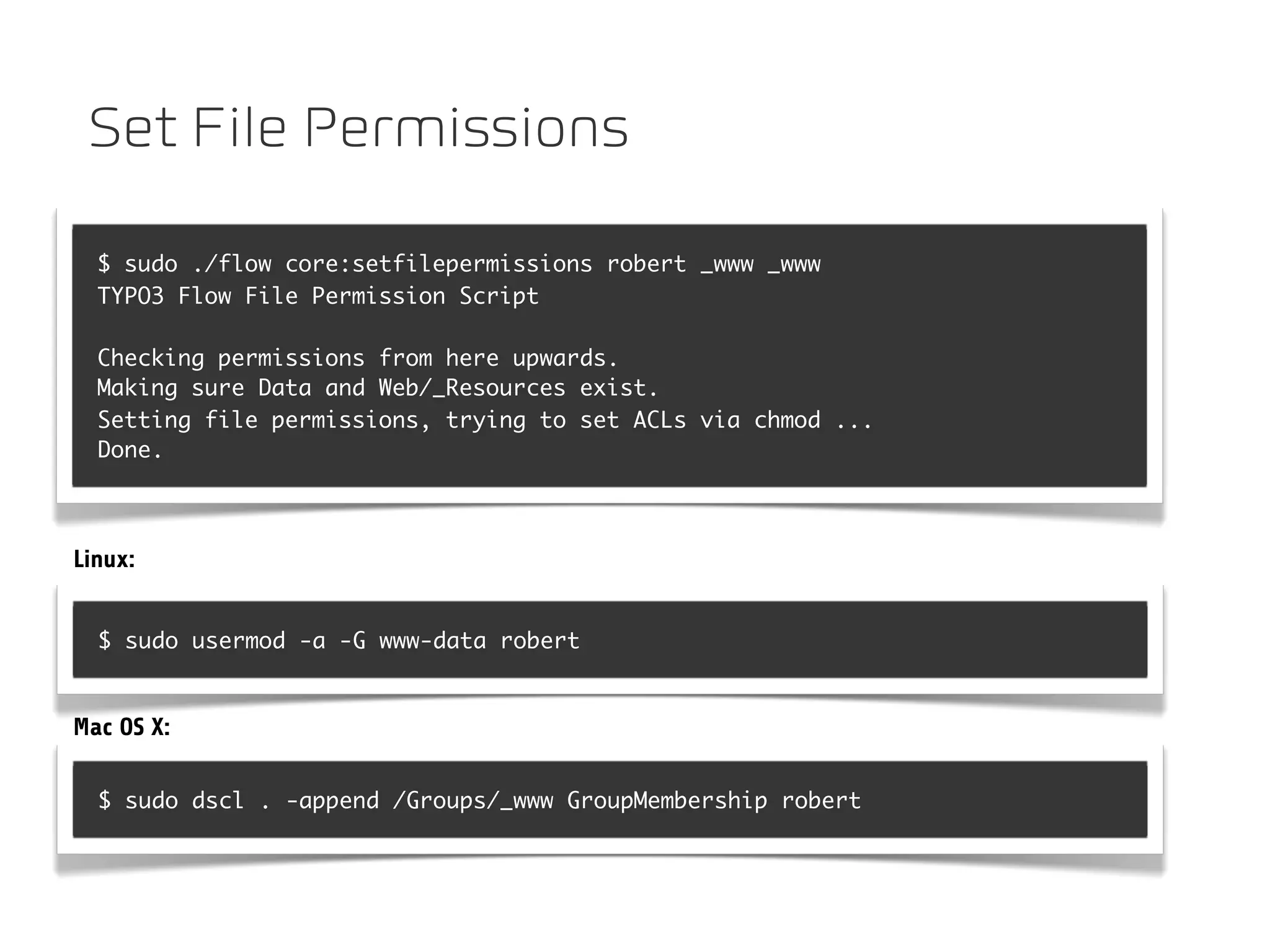 Set File Permissions

  $ sudo ./flow core:setfilepermissions robert _www _www
  TYPO3 Flow File Permission Script

  Checking permissions from here upwards.
  Making sure Data and Web/_Resources exist.
  Setting file permissions, trying to set ACLs via chmod ...
  Done.



Linux:


  $ sudo usermod -a -G www-data robert


Mac OS X:

  $ sudo dscl . -append /Groups/_www GroupMembership robert
 
