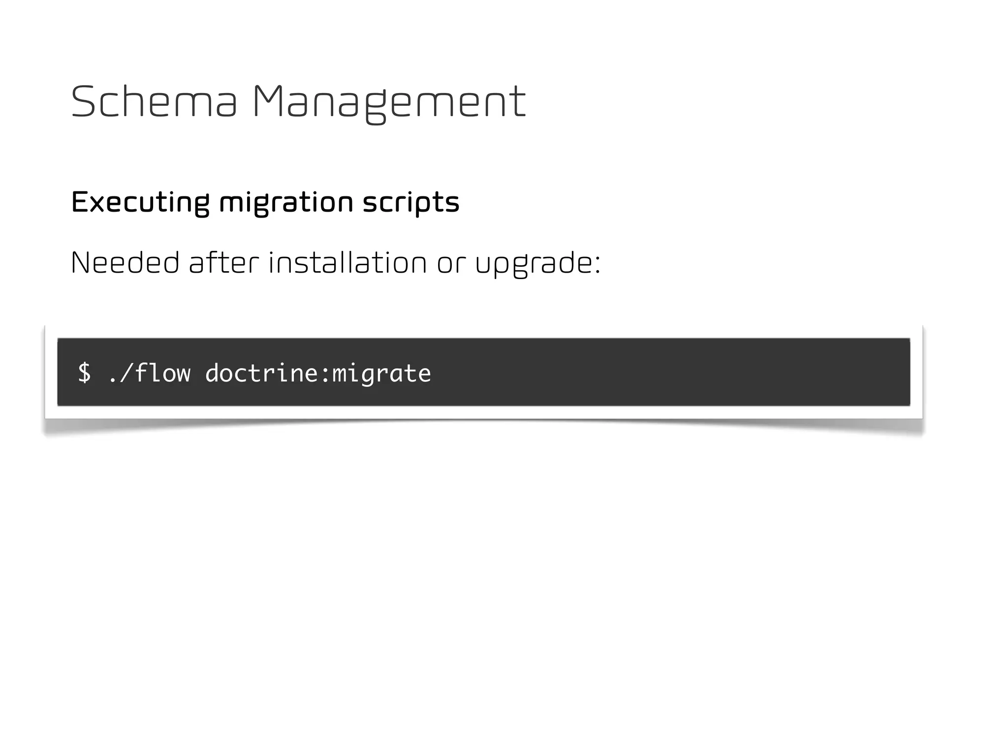 Schema Management

Executing migration scripts
Needed after installation or upgrade:


$ ./flow doctrine:migrate
 