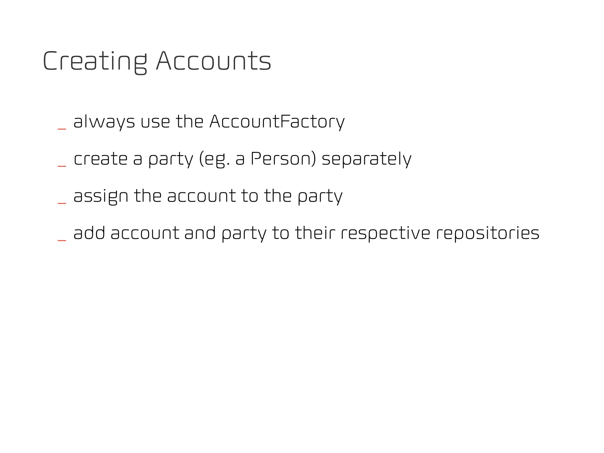 Creating Accounts

 _ always use the AccountFactory
 _ create a party (eg. a Person) separately
 _ assign the account to the party
 _ add account and party to their respective repositories
 