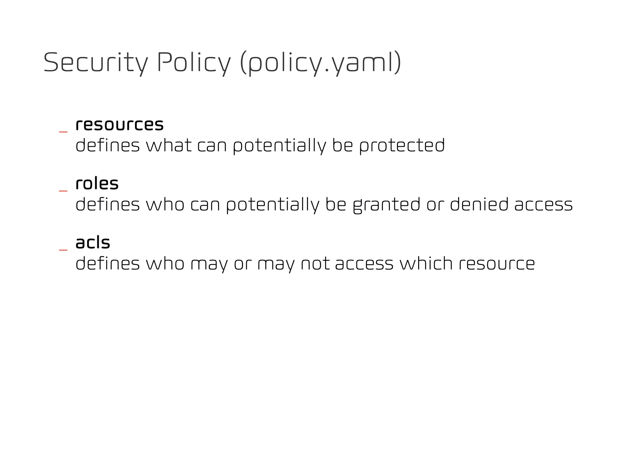 Security Policy (policy.yaml)

 _ resources
   defines what can potentially be protected
 _ roles
   defines who can potentially be granted or denied access
 _ acls
   defines who may or may not access which resource
 