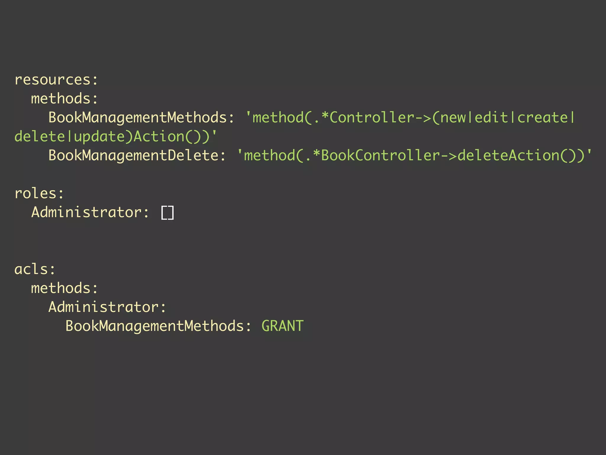 resources:
  methods:
    BookManagementMethods: 'method(.*Controller->(new|edit|create|
delete|update)Action())'
    BookManagementDelete: 'method(.*BookController->deleteAction())'

roles:
  Administrator: []



acls:
  methods:
    Administrator:
      BookManagementMethods: GRANT
 