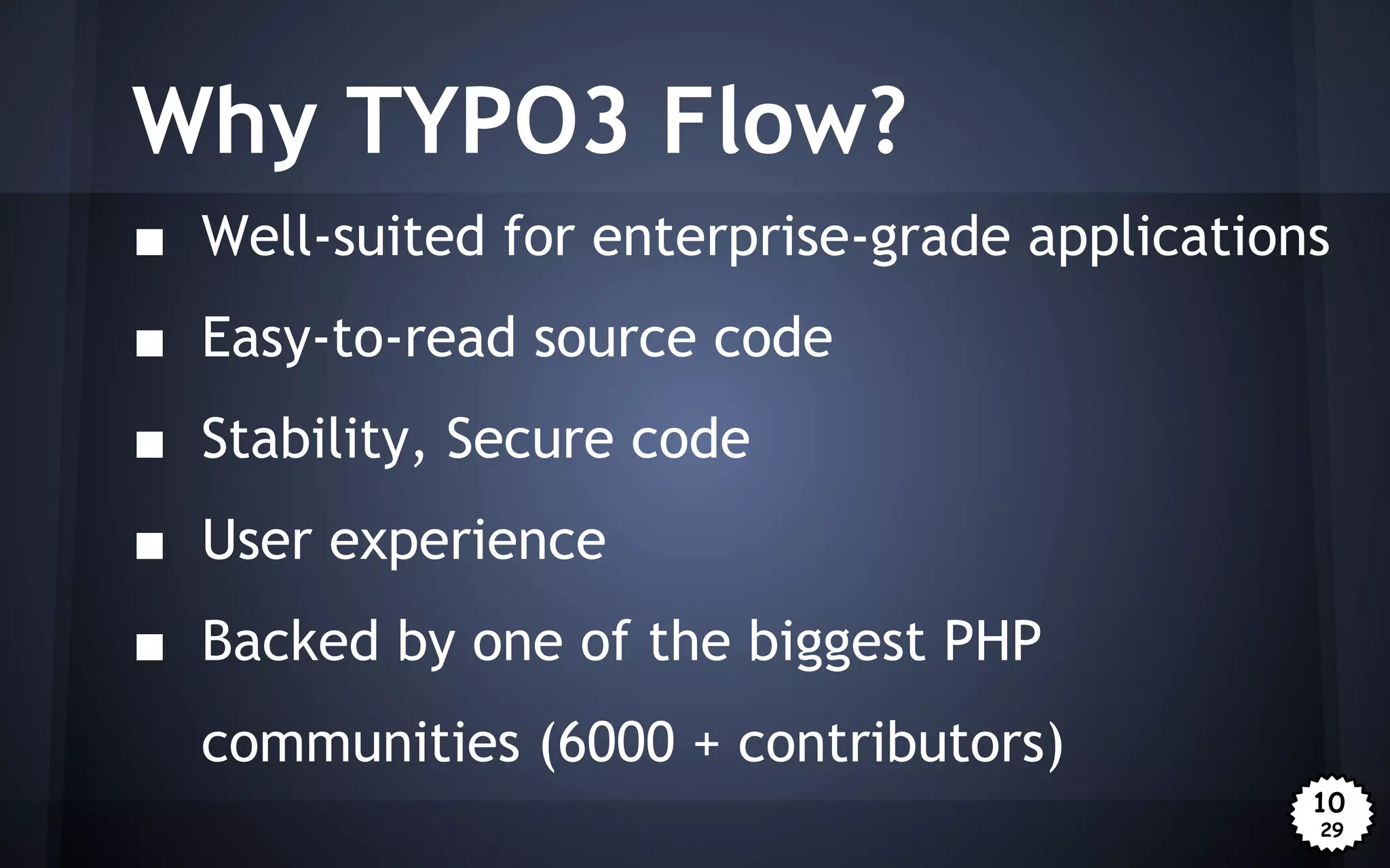 Why TYPO3 Flow?
■ Well-suited for enterprise-grade applications
■ Easy-to-read source code
■ Stability, Secure code
■ User experience
■ Backed by one of the biggest PHP
communities (6000 + contributors)
10
29

 
