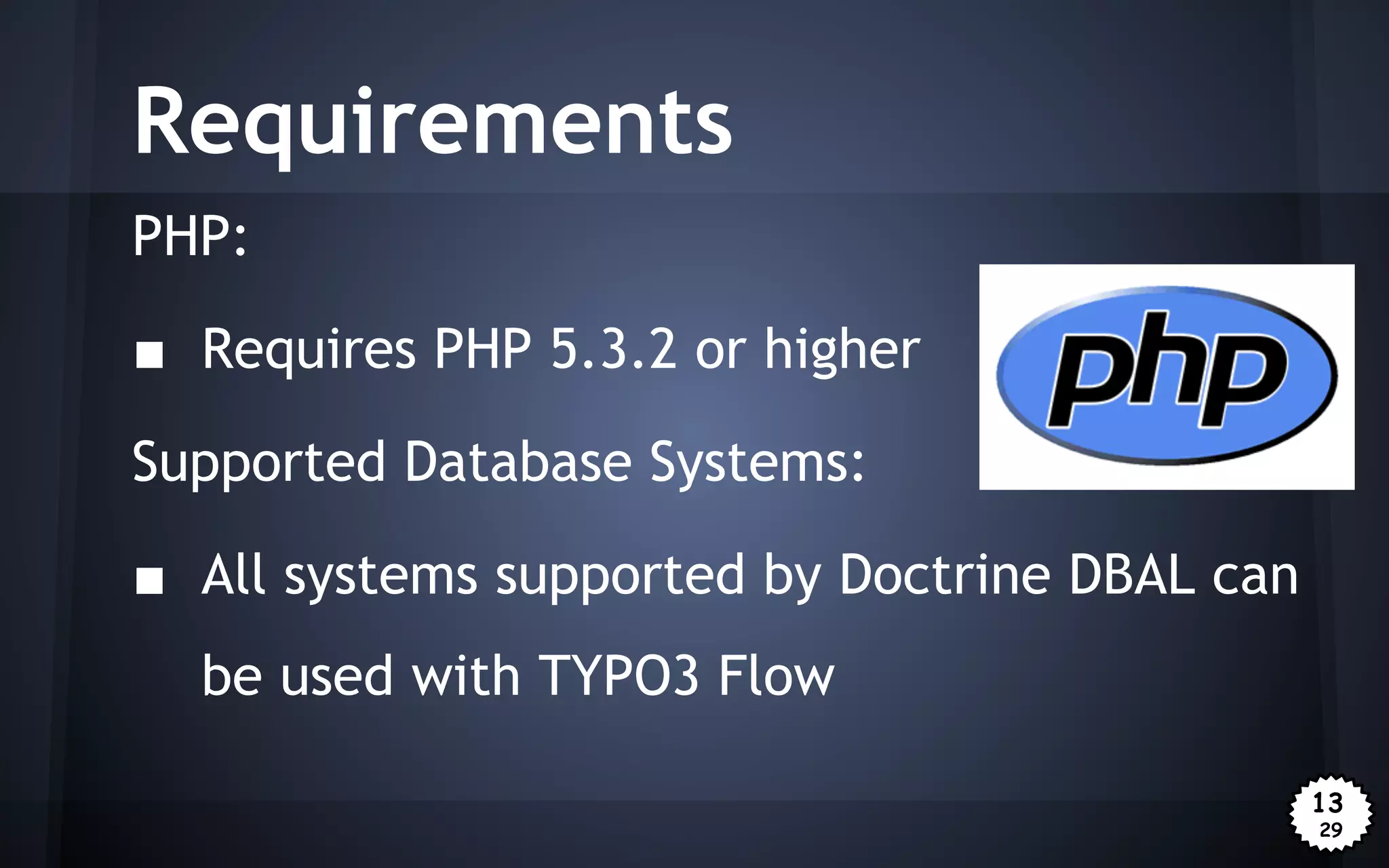 Requirements
PHP:
■ Requires PHP 5.3.2 or higher
Supported Database Systems:
■ All systems supported by Doctrine DBAL can
be used with TYPO3 Flow
13
29

 