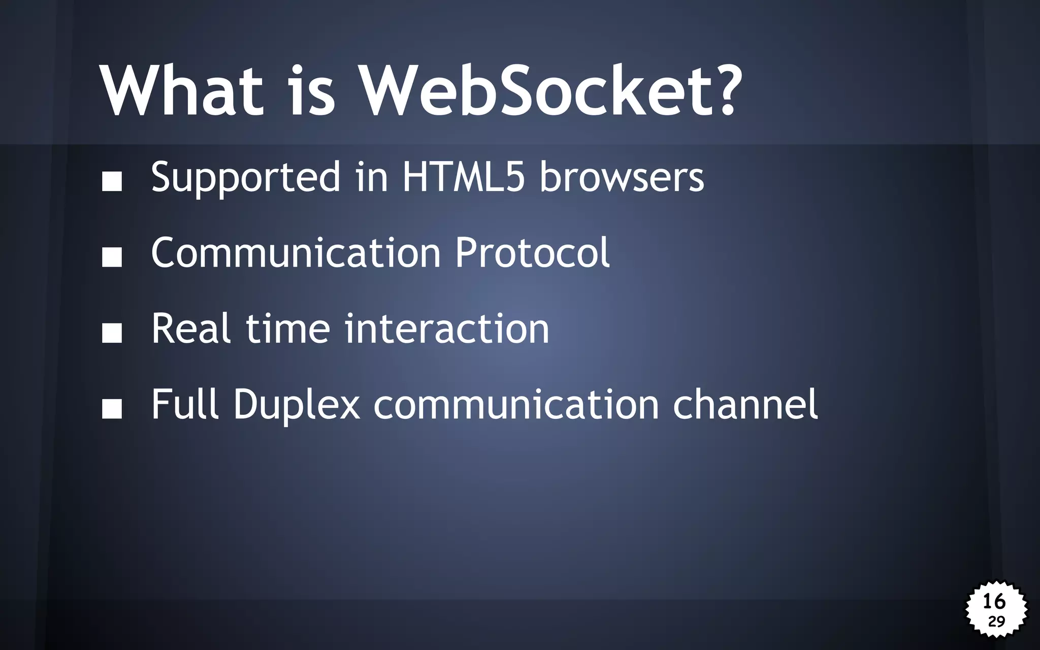 What is WebSocket?
■ Supported in HTML5 browsers
■ Communication Protocol
■ Real time interaction
■ Full Duplex communication channel

16
29

 