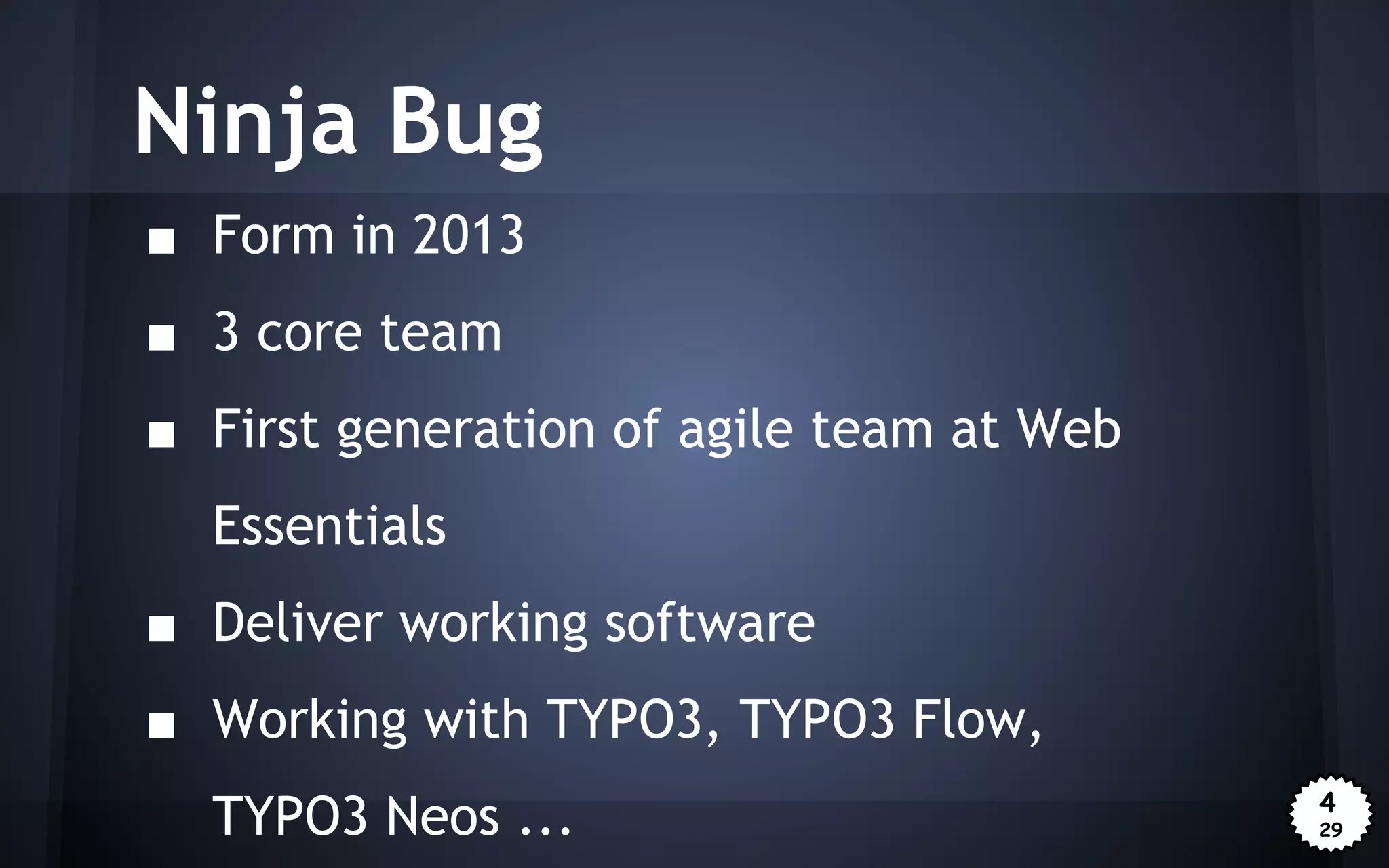 Ninja Bug
■ Form in 2013
■ 3 core team
■ First generation of agile team at Web
Essentials
■ Deliver working software
■ Working with TYPO3, TYPO3 Flow,
TYPO3 Neos ...

4
29

 